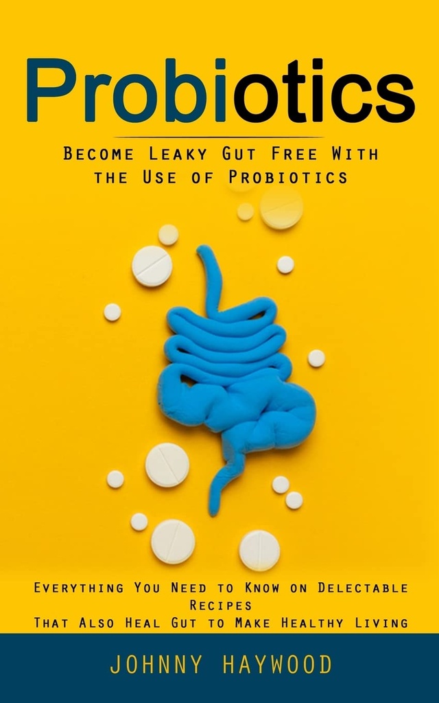 Probiotyki: Stań się Leaky Gut Free z wykorzystaniem Probiotyki (Wszystko, co musisz wiedzieć na Deelectable Przepisy, które również Heal Gut, aby zdrowe życie)