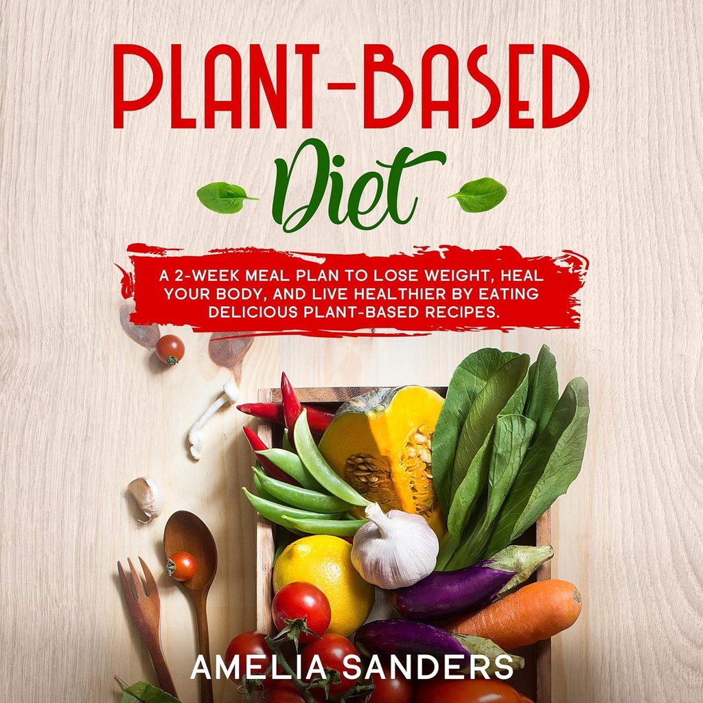 Plant- based Diet: Dwutygodniowy plan posiłku, aby stracić na wadze, wyleczyć swoje ciało i żyć zdrowsze przez jedzenie pyszne Plant- oparte przepisy.