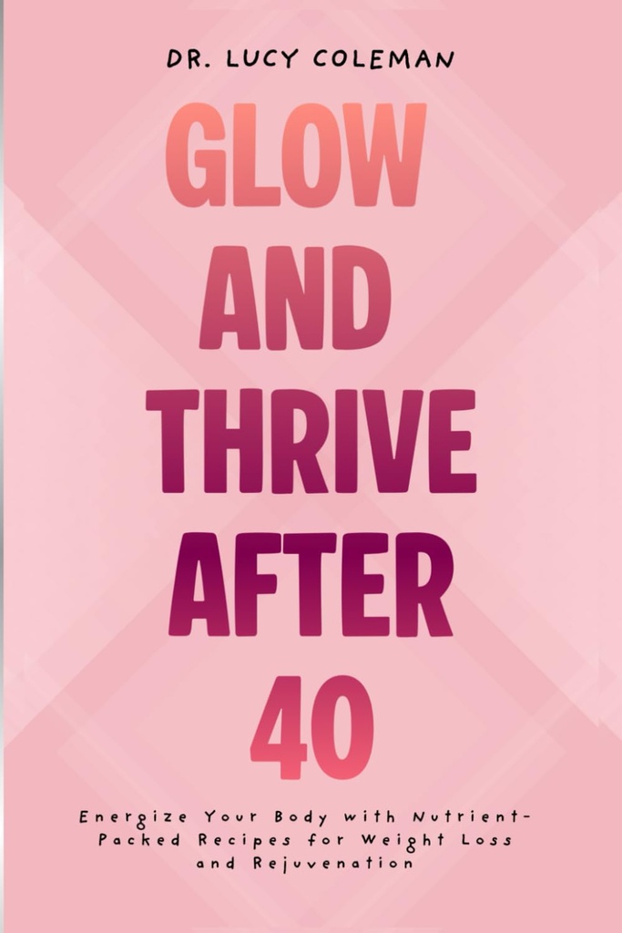 Glow & Thrive Po 40. Uruchomić swoje ciało z Nutrient- Packed Przepisy dla utraty masy ciała i odmłodzenia