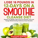 Stracić 16 funtów w 12- Dni na Smoothie Cleanse Diet: szybko stracić wagę, Walka chorób nowotworowych, i wygląd młodszy podczas picia pyszne zielony koktajl